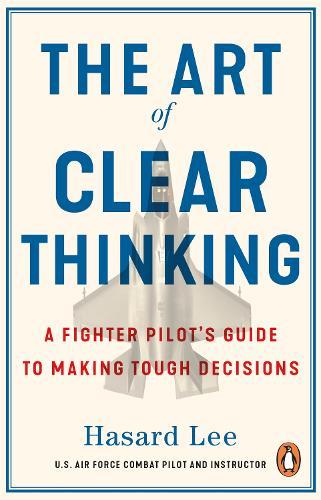The Art of Clear Thinking: A Fighter Pilot’s Guide to Making Tough Decisions