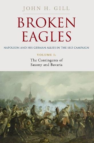 Broken Eagles – Napoleon and his German Allies in the 1813 Campaign: VOLUME I: Campaigns Overview, Bavaria, Saxony