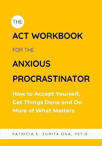 The ACT Workbook for the Anxious Procrastinator: How to Accept Yourself, Get Things Done and Do More of What Matters