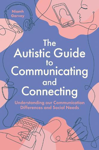 The Autistic Guide to Communicating and Connecting: Understanding our Communication Differences and Social Needs