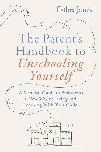 The Parent's Handbook to Unschooling Yourself: A Mindful Guide to Embracing a New Way of Living and Learning With Your Child