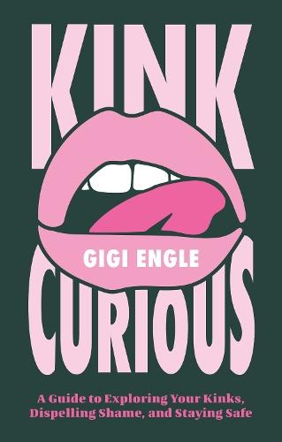 Kink Curious: A Guide to Exploring Your Kinks, Dispelling Shame, and Staying Safe