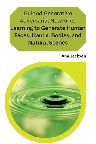 Guided Generative Adversarial Networks Learning to Generate Human Faces, Hands, Bodies, and Natural Scenes: Learning to Generate Human Faces, Hands, Bodies, and Natural Scenes