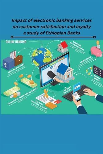 Impact of electronic banking services on customer satisfaction and loyalty a study of Ethiopian Banks