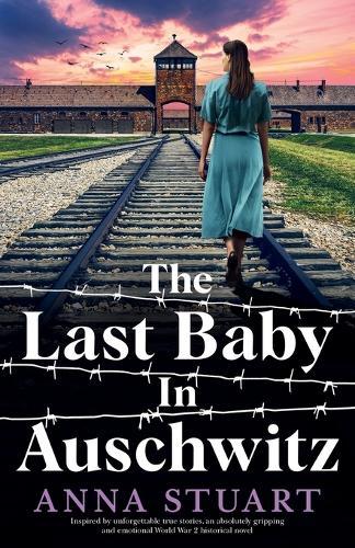The Last Baby in Auschwitz: Inspired by unforgettable true stories, an absolutely gripping and emotional World War 2 historical novel