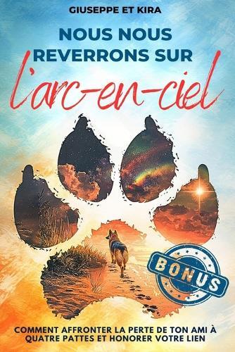 Nous nous reverrons sur l'arc-en-ciel: Comment surmonter la perte de ton ami à quatre pattes et honorer votre lien