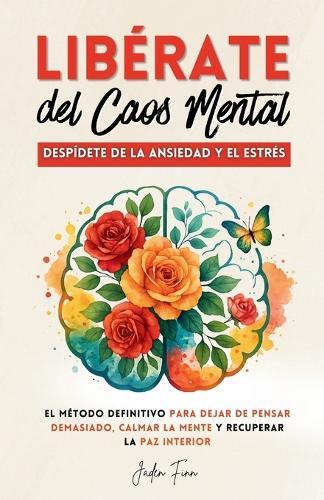 Libérate del Caos Mental: Despídete de la Ansiedad y el Estrés. El Método Definitivo para Dejar de Pensar Demasiado, Calmar la Mente y Recuperar la Paz Interior.