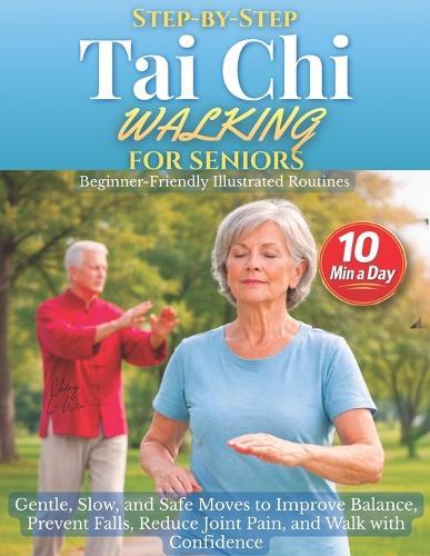 Step-by-Step Tai Chi Walking for Seniors: Gentle, Slow, and Safe Moves to Improve Balance, Prevent Falls, Reduce Joint Pain, and Walk with Confidence - Beginner-Friendly Illustrated Routines