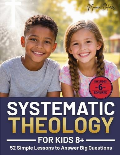 Systematic Theology for Kids 8+: 52 Simple Lessons to Answer Big Questions, Teach Biblical Truth Clearly, and Help Parents, Homeschoolers, and Leaders Build Faith Without Confusion or Fluff