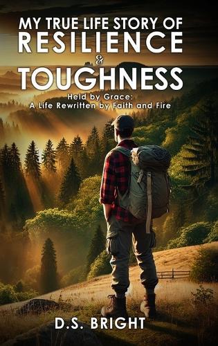 My True Life Story of Resilience & Toughness: Held by Grace A Life Rewritten by Faith and Fire