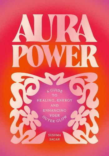 Aura Power: A guide to healing, energy and enhancing your outer glow