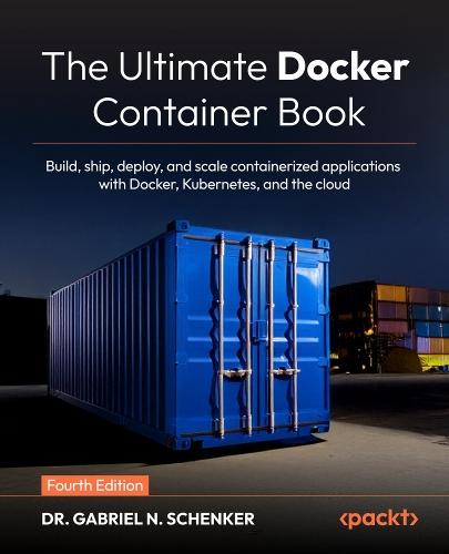 The Ultimate Docker Container Book: Build, ship, deploy, and scale containerized applications with Docker, Kubernetes, and the cloud