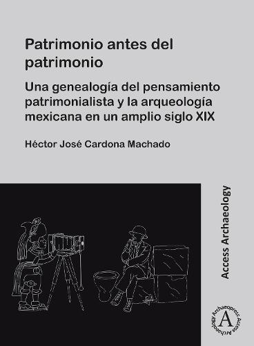 Patrimonio Antes del Patrimonio: Una Genealogia del Pensamiento Patrimonialista Y La Arqueologia Mexicana En Un Amplio Siglo XIX