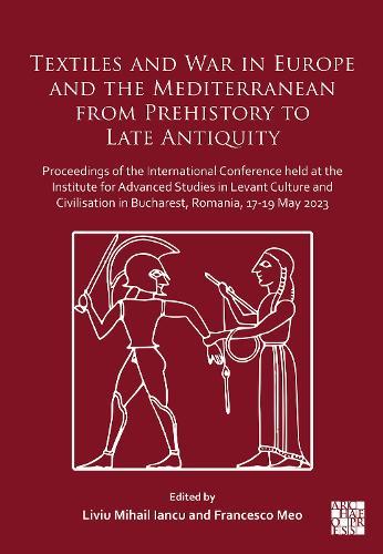 Textiles and War in Europe and the Mediterranean from Prehistory to Late Antiquity: Proceedings of the International Conference held at the Institute for Advanced Studies in Levant Culture and Civilisation in Bucharest, Romania, 17-19 May 2023