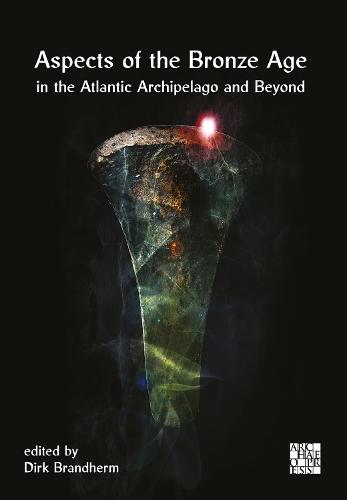 Aspects of the Bronze Age in the Atlantic Archipelago and Beyond: Proceedings from the Belfast Bronze Age Forum, 9–10 November 2013