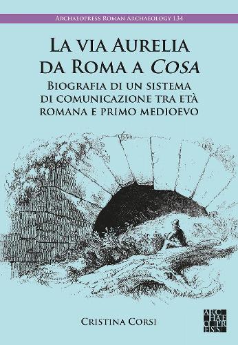 La via Aurelia da Roma a Cosa: Biografia di un sistema di comunicazione tra età romana e primo medioevo