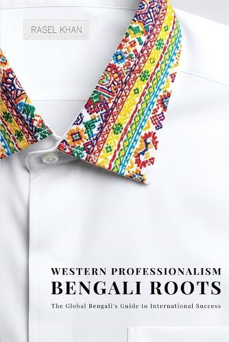 Western Professionalism Bengali Roots: The Global Bengali's guide to International Success