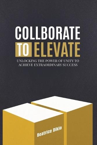 Collaborate to Elevate: Unlocking the Power of Unity to Achieve Extraordinary Success