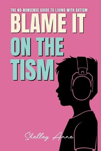 Blame It On The Tism: The No-Nonsense Guide To Living With Autism