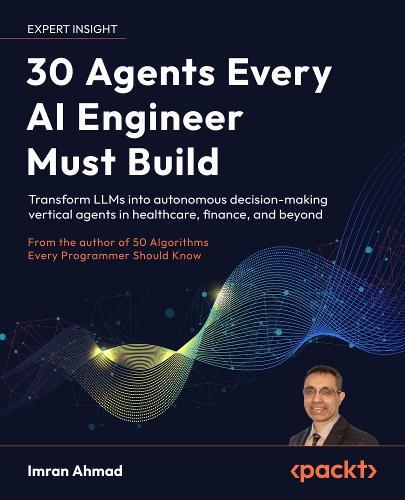 30 Agents Every AI Engineer Must Build: Transform LLMs into autonomous decision-making vertical agents in healthcare, finance, and beyond