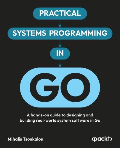 Practical Systems Programming in Go: A hands-on guide to designing and building real-world system software in Go