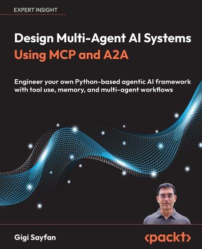 Design Multi-Agent AI Systems Using MCP and A2A: Engineer your own Python-based agentic AI framework with tool use, memory, and multi-agent workflows