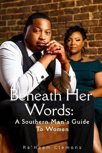Beneath Her Words: A Southern Man's Guide to Women: To every man trying to do better