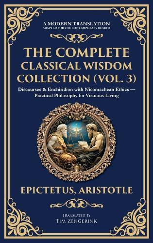 The Complete Classical Wisdom Collection (Vol. 3): Discourses & Enchiridion with Nicomachean Ethics - Practical Philosophy for Virtuous Living (Deluxe Hardbound Edition)