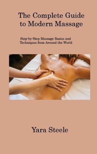 The Complete Guide to Modern Massage: Step-by-Step Massage Basics and Techniques from Around the World