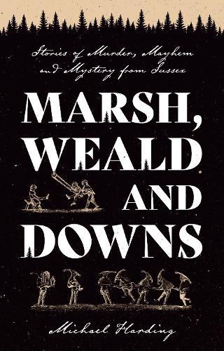 Marsh, Weald and Downs: Stories of Murder, Mayhem and Mystery from Sussex