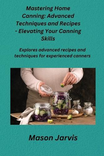 Mastering Home Canning: Explores advanced recipes and techniques for experienced canners.