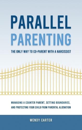 Parallel Parenting - The Only Way to Co-parent with a Narcissist: Managing a Counter Parent, Setting Boundaries, and Protecting Your Child From Parental Alienation