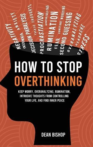 How to Stop Overthinking: Keep Worry, Overanalyzing, Rumination, Intrusive Thoughts From Controlling Your Life, and Find Inner Peace