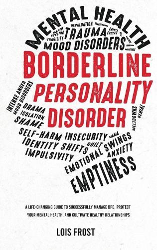 Borderline Personality Disorder: A Life-Changing Guide to Successfully Manage BPD, Protect Your Mental Health, and Cultivate Healthy Relationships