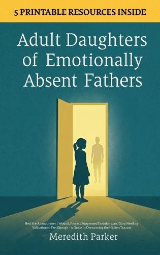 Adult Daughters of Emotionally Absent Fathers: Heal the Abandonment Wound, Process Suppressed Emotions, and Stop Needing Validation to Feel Enough - A Guide to Overcoming the Hidden Trauma