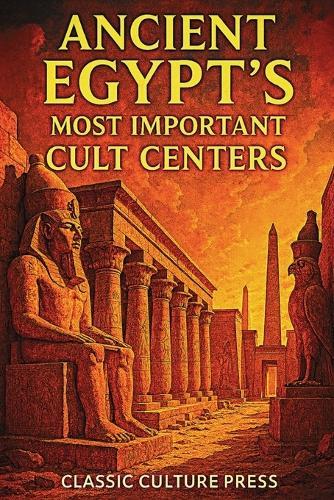 Ancient Egypt's Most Important Cult Centers: Temples, Gods, and Sacred Cities of the Nile
