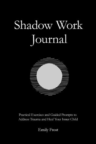 The Shadow Work Journal: Practical Exercises and Guided Prompts to Address Trauma and Heal Your Inner Child