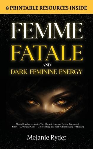 Femme Fatale and Dark Feminine Energy: Master Detachment, Awaken Your Magnetic Aura, and Become Dangerously Smart - A Woman's Guide to Get Everything You Want Without Begging or Shrinking