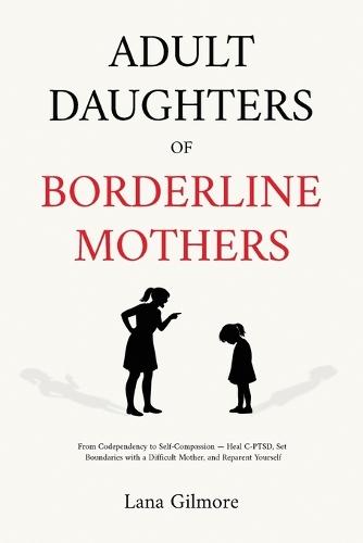 Adult Daughters of Borderline Mothers: From Codependency to Self-Compassion - Heal C-PTSD, Set Boundaries with a Difficult Mother, and Reparent Yourself