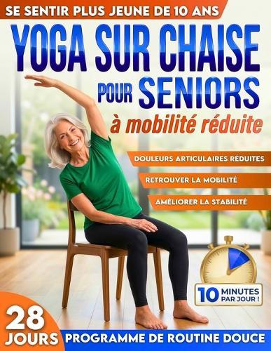 Yoga sur chaise pour seniors à mobilité réduite: Rajeunissez de 10 ans, évitez les chutes, réduisez les raideurs et restez autonome 10 min par jour pour l'équilibre, la force et la perte de poids
