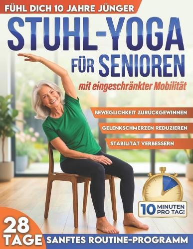Stuhl-Yoga für Senioren mit eingeschränkter Mobilität: 10 Jahre jünger fühlen, Stürzen vorbeugen, Steifheit lindern & unabhängig bleiben 10-Minuten-Routinen für Balance, Kraft & Gewichtsabnahme