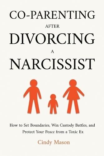 Co-Parenting After Divorcing a Narcissist: How to Set Boundaries, Win Custody Battles, and Protect Your Peace from a Toxic Ex