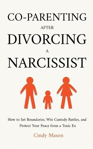Co-Parenting After Divorcing a Narcissist: How to Set Boundaries, Win Custody Battles, and Protect Your Peace from a Toxic Ex
