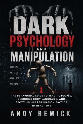 Dark Psychology and Manipulation: The Behavioral Guide to Reading People, Decoding Body Language, and Spotting NLP Persuasion Tactics in Real Time
