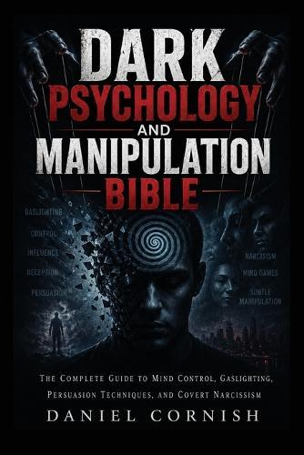 Dark Psychology and Manipulation Bible: The Complete Guide to Mind Control, Gaslighting, Persuasion Techniques, and Covert Narcissism