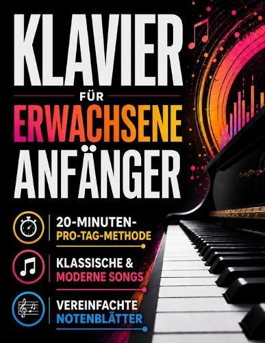 Klavier für erwachsene Anfänger: Die 20-Minuten-Methode, um echte Musik mit den eigenen Händen zu spielen Schritt-für-Schritt-Übungen für klassische und moderne Stücke ab der ersten Woche