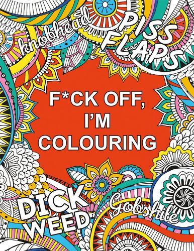 F*ck Off, I'm Colouring: A Sweary Colouring Book for Adults