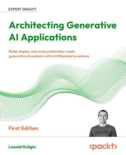 Architecting Generative AI Applications: Build, deploy, and scale production-ready generative AI systems with LLMOps best practices
