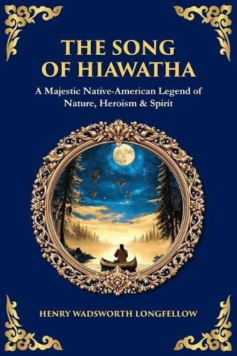 The Song of Hiawatha: A Majestic Native-American Legend of Nature, Heroism & Spirit