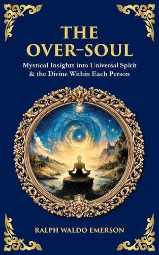 The Over-Soul: Mystical Insights into Universal Spirit & the Divine Within Each Person